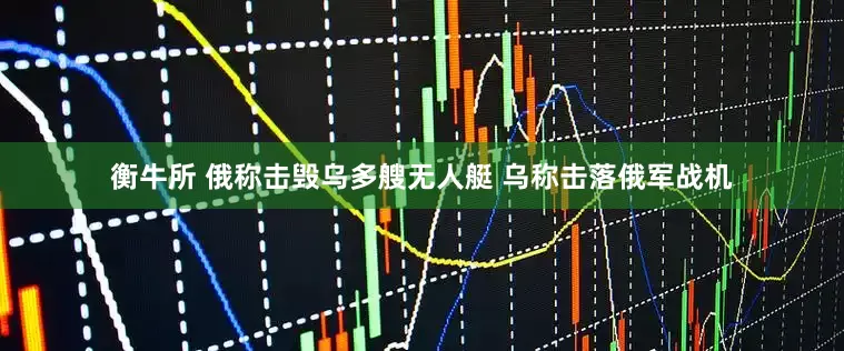 衡牛所 俄称击毁乌多艘无人艇 乌称击落俄军战机