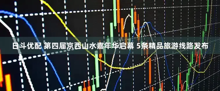 日斗优配 第四届京西山水嘉年华启幕 5条精品旅游线路发布