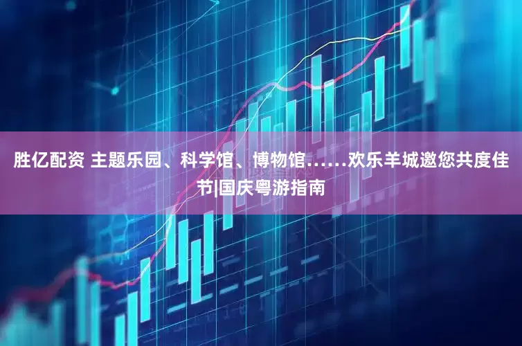 胜亿配资 主题乐园、科学馆、博物馆……欢乐羊城邀您共度佳节|国庆粤游指南