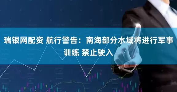 瑞银网配资 航行警告：南海部分水域将进行军事训练 禁止驶入