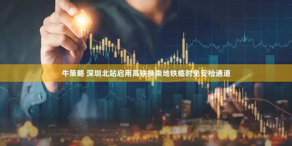 牛策略 深圳北站启用高铁换乘地铁临时免安检通道