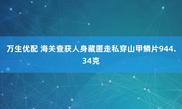 万生优配 海关查获人身藏匿走私穿山甲鳞片944.34克