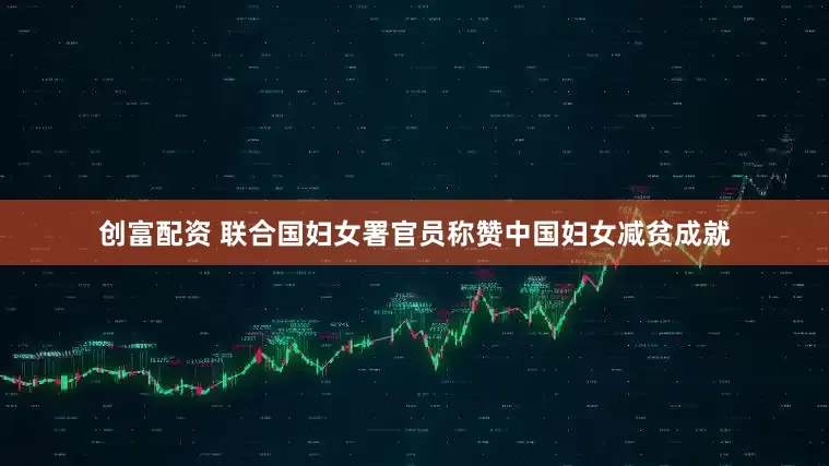 创富配资 联合国妇女署官员称赞中国妇女减贫成就