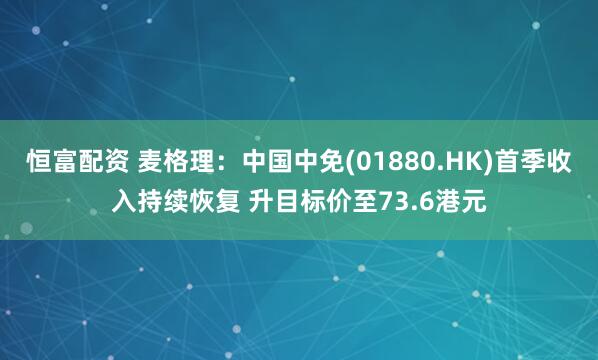 恒富配资 麦格理：中国中免(01880.HK)首季收入持续恢复 升目标价至73.6港元