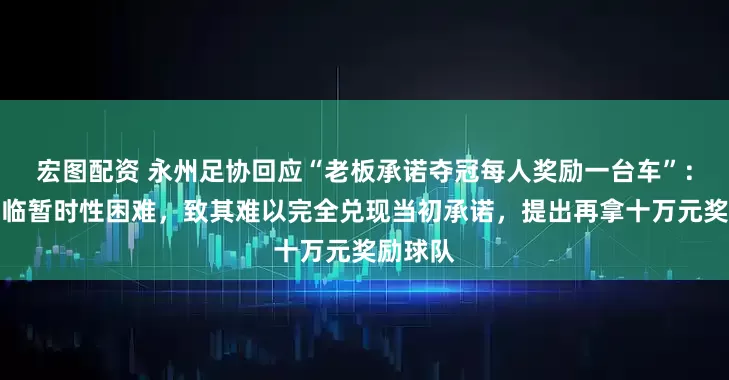 宏图配资 永州足协回应“老板承诺夺冠每人奖励一台车”：企业面临暂时性困难，致其难以完全兑现当初承诺，提出再拿十万元奖励球队