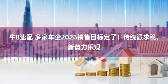 牛8速配 多家车企2026销售目标定了！传统派求稳，新势力乐观