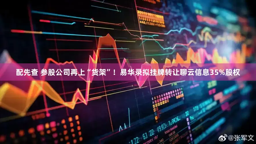 配先查 参股公司再上“货架”！易华录拟挂牌转让聊云信息35%股权