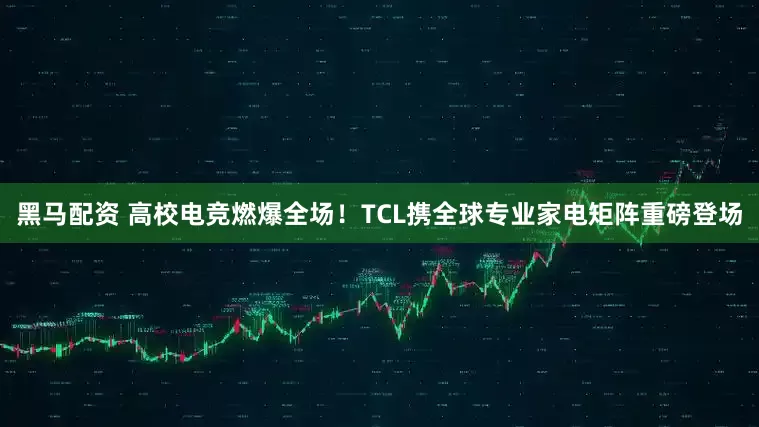 黑马配资 高校电竞燃爆全场！TCL携全球专业家电矩阵重磅登场