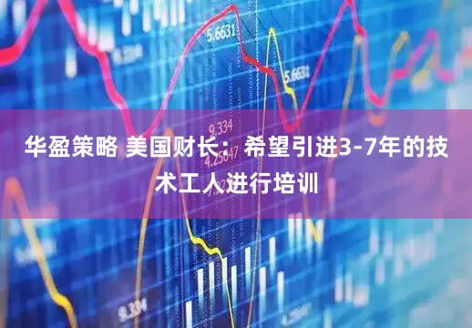 华盈策略 美国财长：希望引进3-7年的技术工人进行培训