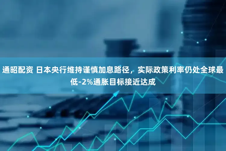 通昭配资 日本央行维持谨慎加息路径，实际政策利率仍处全球最低-2%通胀目标接近达成